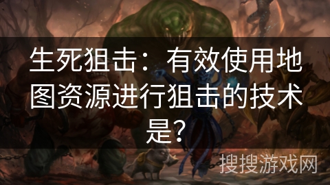 生死狙击：有效使用地图资源进行狙击的技术是？
