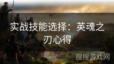 实战技能选择:英魂之刃心得 实战技能选择:英魂之刃心得