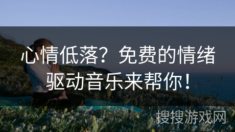 心情低落？免费的情绪驱动音乐来帮你！