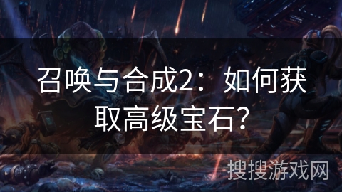召唤与合成2：如何获取高级宝石？