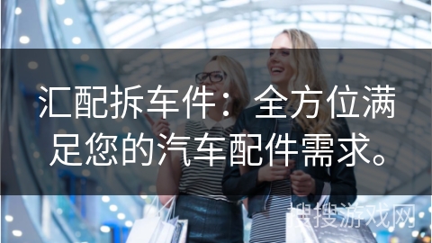 汇配拆车件：全方位满足您的汽车配件需求。