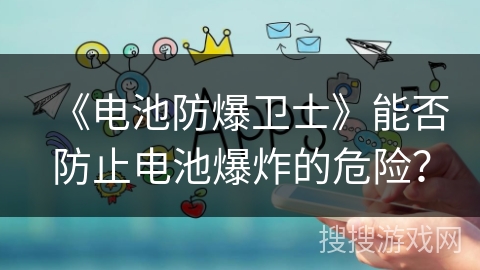 《电池防爆卫士》能否防止电池爆炸的危险? 《电池防爆卫士》能否防止电池爆炸的危险?