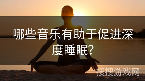 哪些音乐有助于促进深度睡眠？