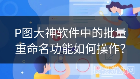 P图大神软件中的批量重命名功能如何操作？