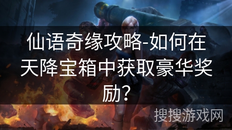 仙语奇缘攻略-如何在天降宝箱中获取豪华奖励? 仙语奇缘攻略-如何在天降宝箱中获取豪华奖励?