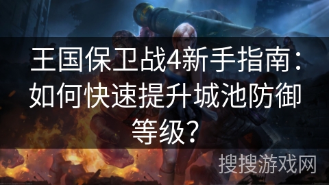 王国保卫战4新手指南：如何快速提升城池防御等级？