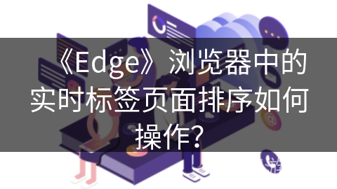 《Edge》浏览器中的实时标签页面排序如何操作？