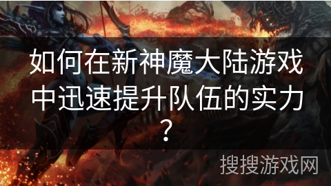 如何在新神魔大陆游戏中迅速提升队伍的实力？