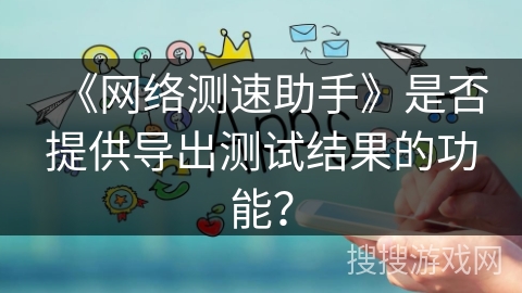 《网络测速助手》是否提供导出测试结果的功能？