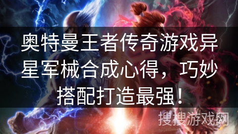 奥特曼王者传奇游戏异星军械合成心得，巧妙搭配打造最强！