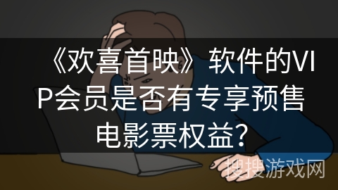 《欢喜首映》软件的VIP会员是否有专享预售电影票权益？