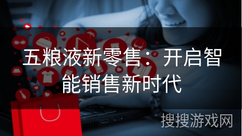 五粮液新零售：开启智能销售新时代