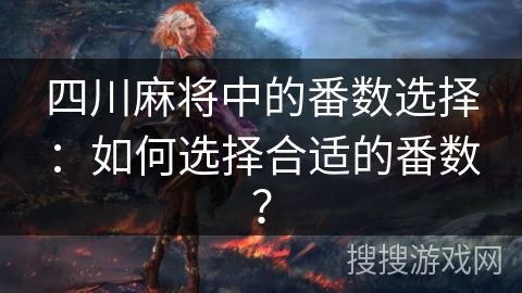 四川麻将中的番数选择:如何选择合适的番数? 四川麻将中的番数选择:如何选择合适的番数?