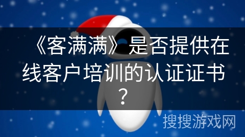 《客满满》是否提供在线客户培训的认证证书? 《客满满》是否提供在线客户培训的认证证书?