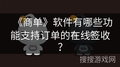 《商单》软件有哪些功能支持订单的在线签收? 《商单》软件有哪些功能支持订单的在线签收?