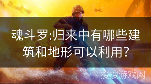 魂斗罗:归来中有哪些建筑和地形可以利用？