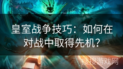 皇室战争技巧:如何在对战中取得先机? 皇室战争技巧:如何在对战中取得先机?