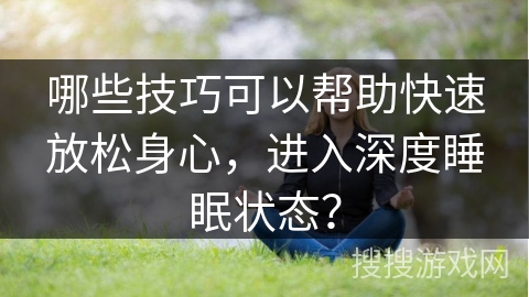 哪些技巧可以帮助快速放松身心,进入深度睡眠状态? 哪些技巧可以帮助快速放松身心,进入深度睡眠状态?
