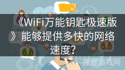《WiFi万能钥匙极速版》能够提供多快的网络速度? 《WiFi万能钥匙极速版》能够提供多快的网络速度?