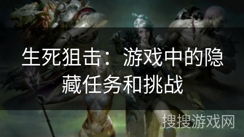 生死狙击:游戏中的隐藏任务和挑战 生死狙击:游戏中的隐藏任务和挑战