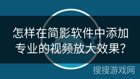 怎样在简影软件中添加专业的视频放大效果? 怎样在简影软件中添加专业的视频放大效果?