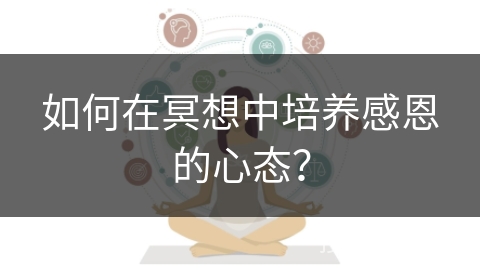 如何在冥想中培养感恩的心态？
