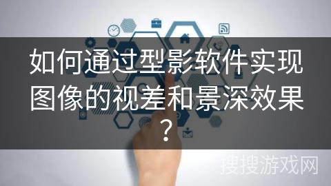 如何通过型影软件实现图像的视差和景深效果？