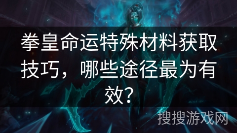 拳皇命运特殊材料获取技巧,哪些途径最为有效? 拳皇命运特殊材料获取技巧,哪些途径最为有效?