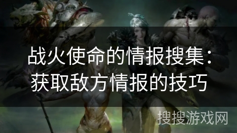 战火使命的情报搜集：获取敌方情报的技巧