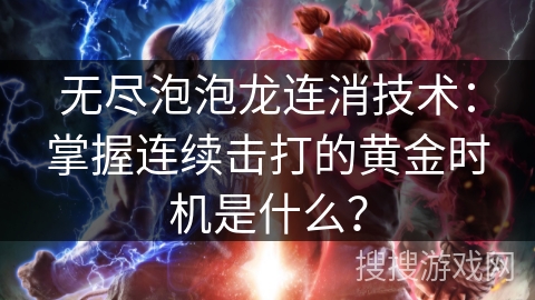 无尽泡泡龙连消技术：掌握连续击打的黄金时机是什么？