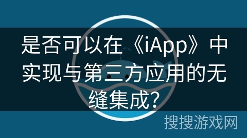 是否可以在《iApp》中实现与第三方应用的无缝集成？