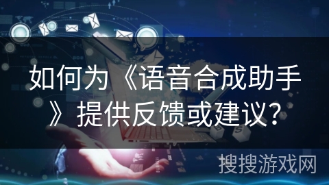 如何为《语音合成助手》提供反馈或建议？