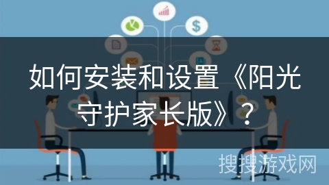 如何安装和设置《阳光守护家长版》? 如何安装和设置《阳光守护家长版》?