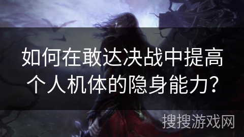 如何在敢达决战中提高个人机体的隐身能力? 如何在敢达决战中提高个人机体的隐身能力?