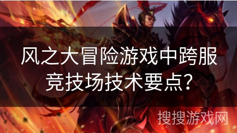 风之大冒险游戏中跨服竞技场技术要点? 风之大冒险游戏中跨服竞技场技术要点?