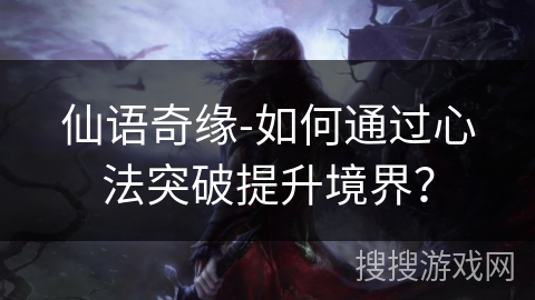 仙语奇缘-如何通过心法突破提升境界？