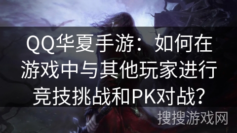 QQ华夏手游：如何在游戏中与其他玩家进行竞技挑战和PK对战？