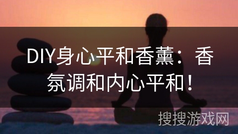 DIY身心平和香薰：香氛调和内心平和！