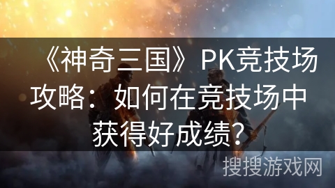 《神奇三国》PK竞技场攻略:如何在竞技场中获得好成绩? 《神奇三国》PK竞技场攻略:如何在竞技场中获得好成绩?