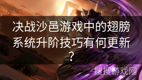 决战沙邑游戏中的翅膀系统升阶技巧有何更新？