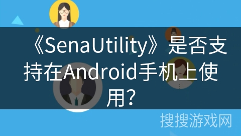 《SenaUtility》是否支持在Android手机上使用? 《SenaUtility》是否支持在Android手机上使用?