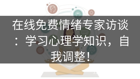 在线免费情绪专家访谈:学习心理学知识,自我调整! 在线免费情绪专家访谈:学习心理学知识,自我调整!