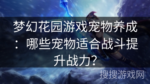 梦幻花园游戏宠物养成:哪些宠物适合战斗提升战力? 梦幻花园游戏宠物养成:哪些宠物适合战斗提升战力?