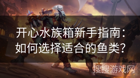 开心水族箱新手指南：如何选择适合的鱼类？
