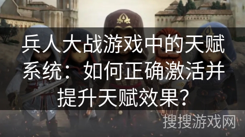兵人大战游戏中的天赋系统：如何正确激活并提升天赋效果？