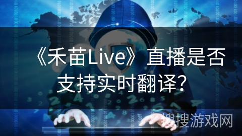 《禾苗Live》直播是否支持实时翻译? 《禾苗Live》直播是否支持实时翻译?