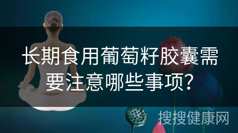 长期食用葡萄籽胶囊需要注意哪些事项？