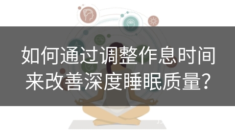 如何通过调整作息时间来改善深度睡眠质量? 如何通过调整作息时间来改善深度睡眠质量?