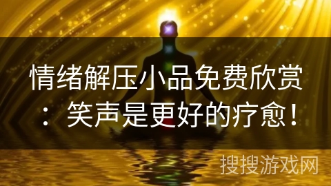 情绪解压小品免费欣赏:笑声是更好的疗愈! 情绪解压小品免费欣赏:笑声是更好的疗愈!