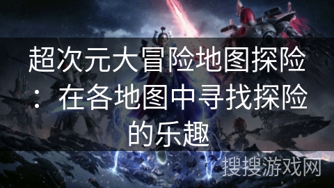 超次元大冒险地图探险:在各地图中寻找探险的乐趣 超次元大冒险地图探险:在各地图中寻找探险的乐趣